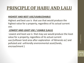PRINCIPLE OF HABU AND LALU
HIGHEST AND BEST USE/USABLE(HABU)
Highest and best use is that use that would produce the
highe...
