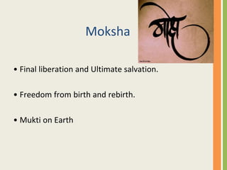 Moksha
• Final liberation and Ultimate salvation.
• Freedom from birth and rebirth.
• Mukti on Earth
 