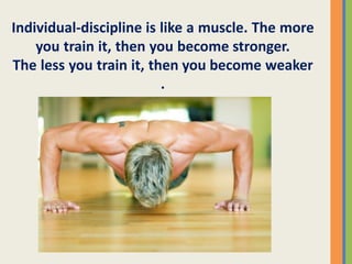 Individual-discipline is like a muscle. The more
you train it, then you become stronger.
The less you train it, then you become weaker
.
 