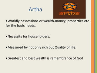 Artha
•Worldly passessions or wealth-money, properties etc .
for the basic needs.
•Necessity for householders.
•Measured by not only rich but Quality of life.
•Greatest and best wealth is remembrance of God
 