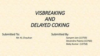 VISBREAKING
AND
DELAYED COKING
Submitted To: Submitted By:
Mr. KL Chauhan Sanyam Jain (13759)
Devendra Poonia (13760)
Boby Kumar (13758)
 