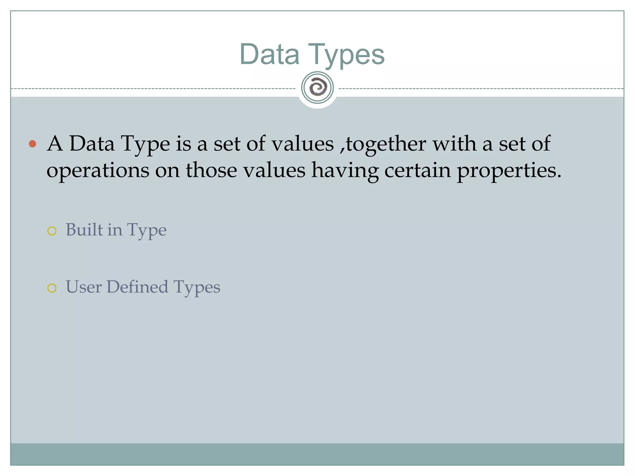 Data Types
 A Data Type is a set of values ,together with a set of
operations on those values having certain properties.
 Built in Type
 User Defined Types
 