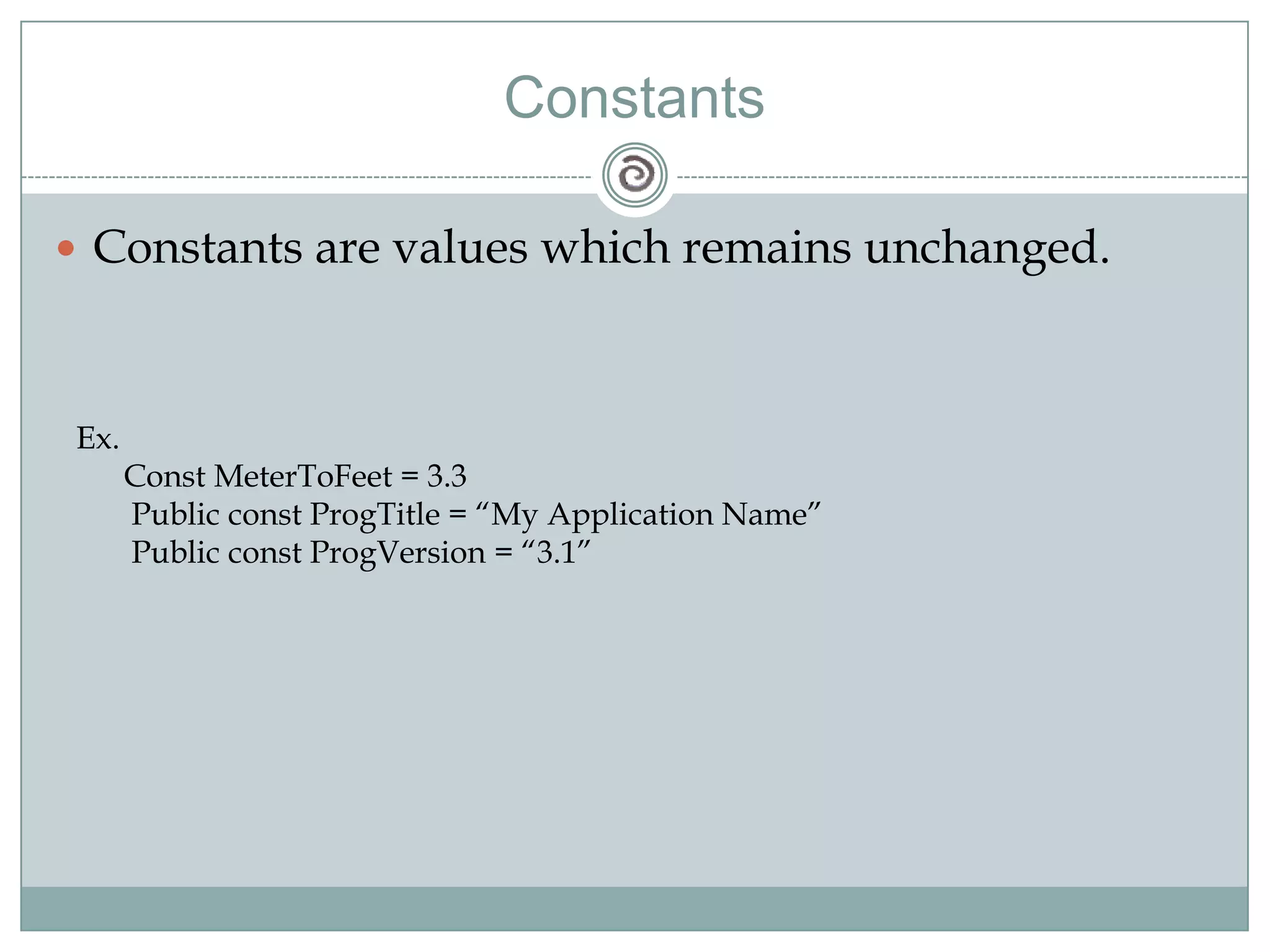 Constants
 Constants are values which remains unchanged.
Ex.
Const MeterToFeet = 3.3
Public const ProgTitle = ―My Application Name‖
Public const ProgVersion = ―3.1‖
 