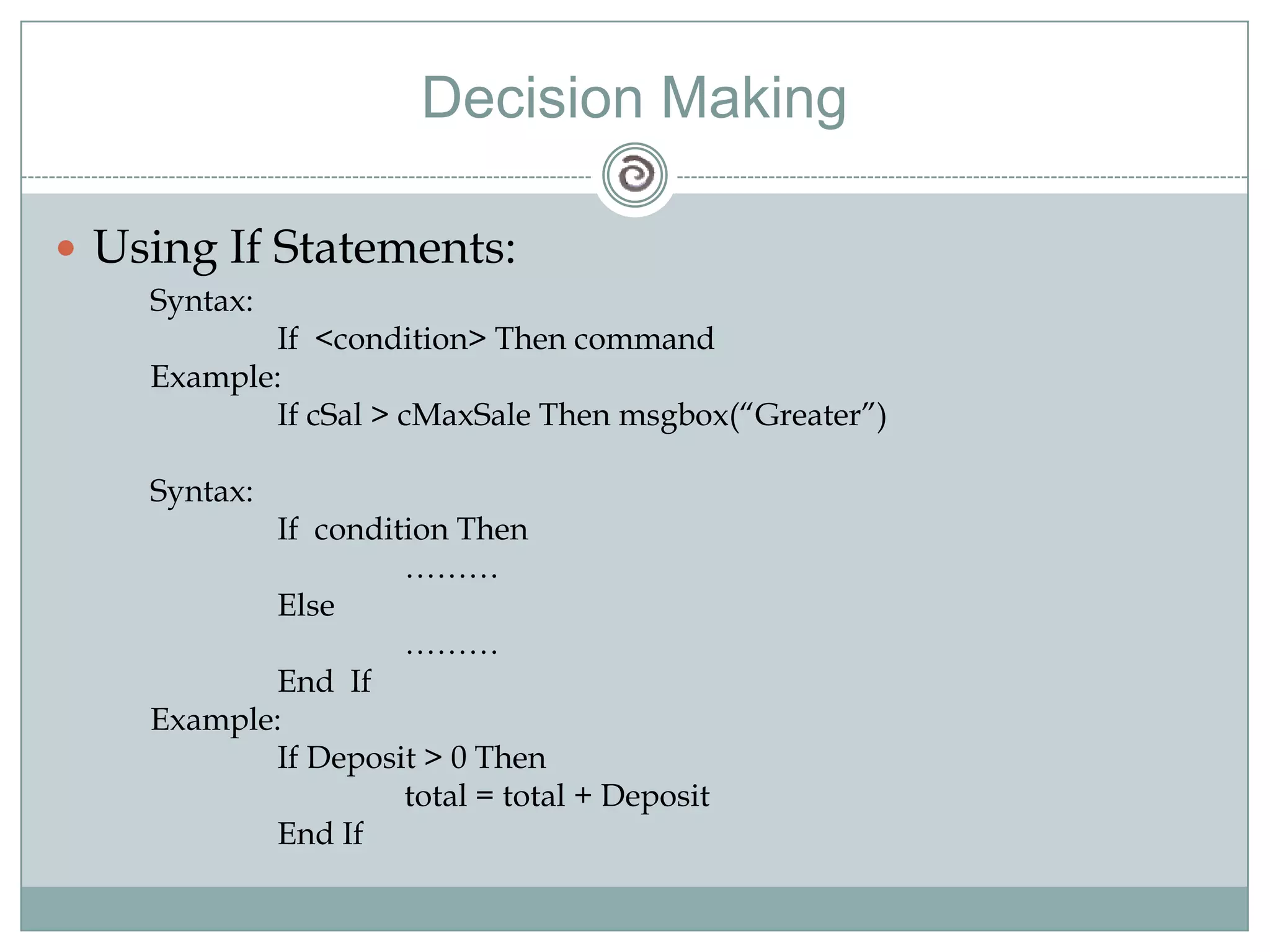 Decision Making
 Using If Statements:
Syntax:
If <condition> Then command
Example:
If cSal > cMaxSale Then msgbox(―Greater‖)
Syntax:
If condition Then
………
Else
………
End If
Example:
If Deposit > 0 Then
total = total + Deposit
End If
 