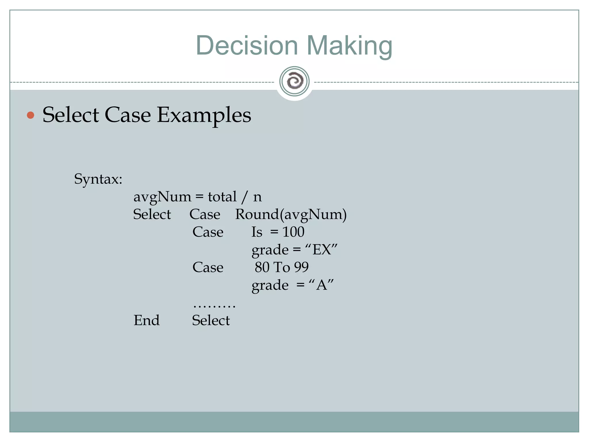 Decision Making
 Select Case Examples
Syntax:
avgNum = total / n
Select Case Round(avgNum)
Case Is = 100
grade = ―EX‖
Case 80 To 99
grade = ―A‖
………
End Select
 