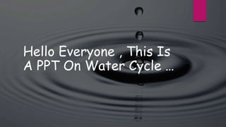 Hello Everyone , This Is
A PPT On Water Cycle …
 