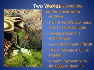 Two WorldsDeveloping Countries:
Serious and growing
problem
• Half of world’s 500 major
rivers heavily polluted
• Sewage treatment
minimal $$$
• Law enforcement difficult
• 10% of sewage in China
treated
• Economic growth with
little $$$ to clean up
 