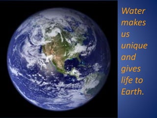 Water
makes
us
unique
and
gives
life to
Earth.
 