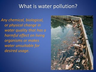 What is water pollution?
Any chemical, biological,
or physical change in
water quality that has a
harmful effect on living
organisms or makes
water unsuitable for
desired usage.
 