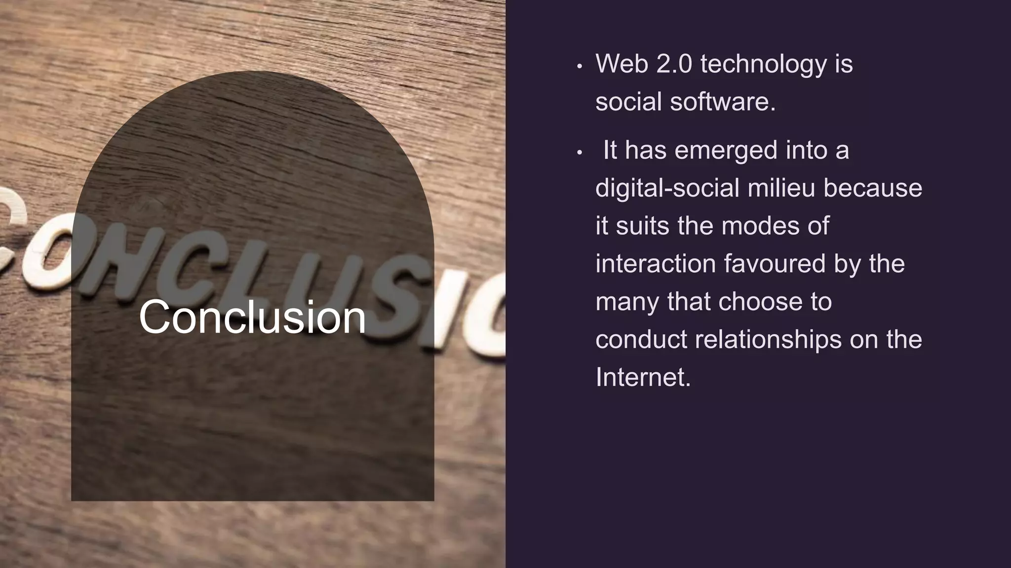 Conclusion
• Web 2.0 technology is
social software.
• It has emerged into a
digital-social milieu because
it suits the modes of
interaction favoured by the
many that choose to
conduct relationships on the
Internet.
 