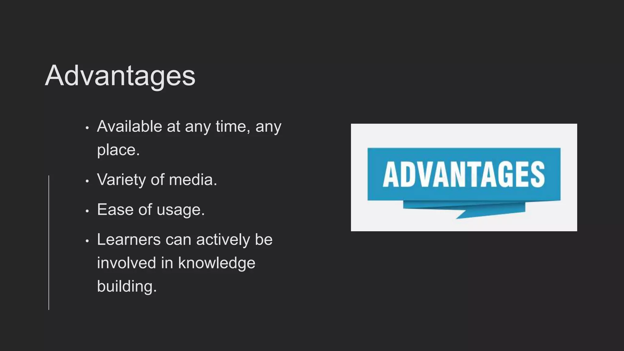 Advantages
• Available at any time, any
place.
• Variety of media.
• Ease of usage.
• Learners can actively be
involved in knowledge
building.
 