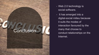 Conclusion
• Web 2.0 technology is
social software.
• It has emerged into a
digital-social milieu because
it suits the modes of
interaction favoured by the
many that choose to
conduct relationships on the
Internet.
 