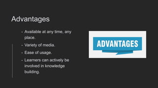 Advantages
• Available at any time, any
place.
• Variety of media.
• Ease of usage.
• Learners can actively be
involved in knowledge
building.
 