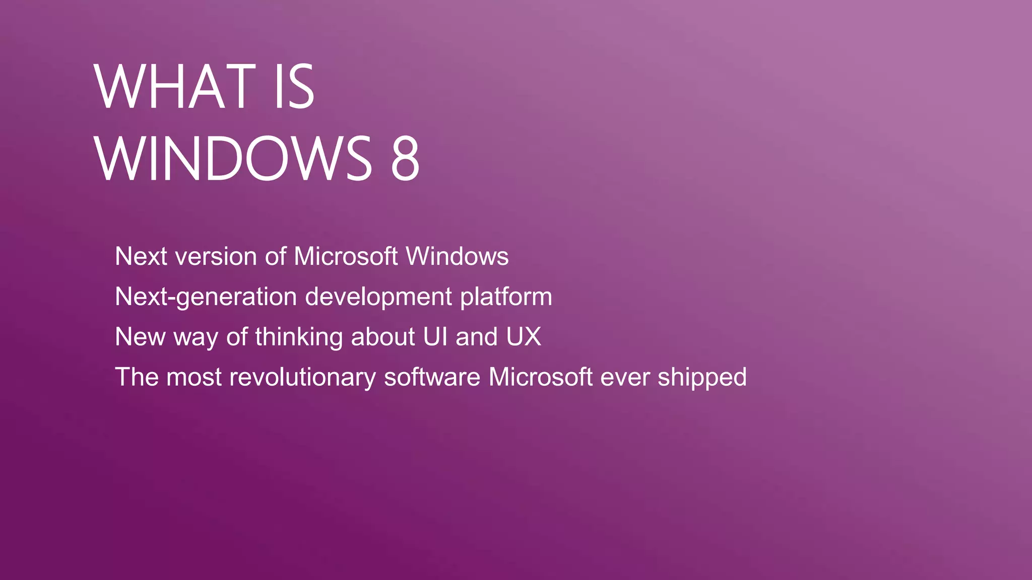 WHAT IS
WINDOWS 8
Next version of Microsoft Windows
Next-generation development platform
New way of thinking about UI and UX

The most revolutionary software Microsoft ever shipped

 