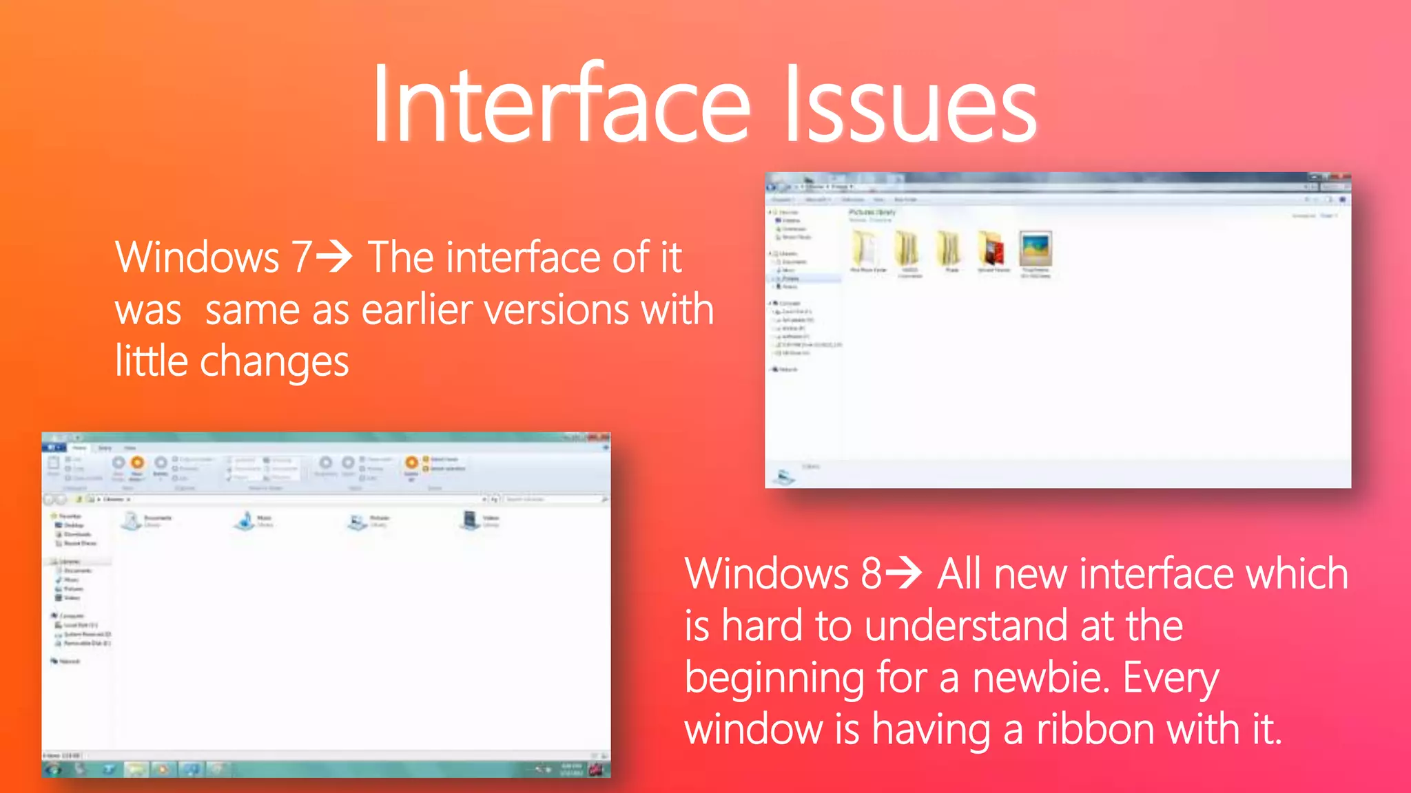 Interface Issues
Windows 7 The interface of it
was same as earlier versions with
little changes

Windows 8 All new interface which
is hard to understand at the
beginning for a newbie. Every
window is having a ribbon with it.

 