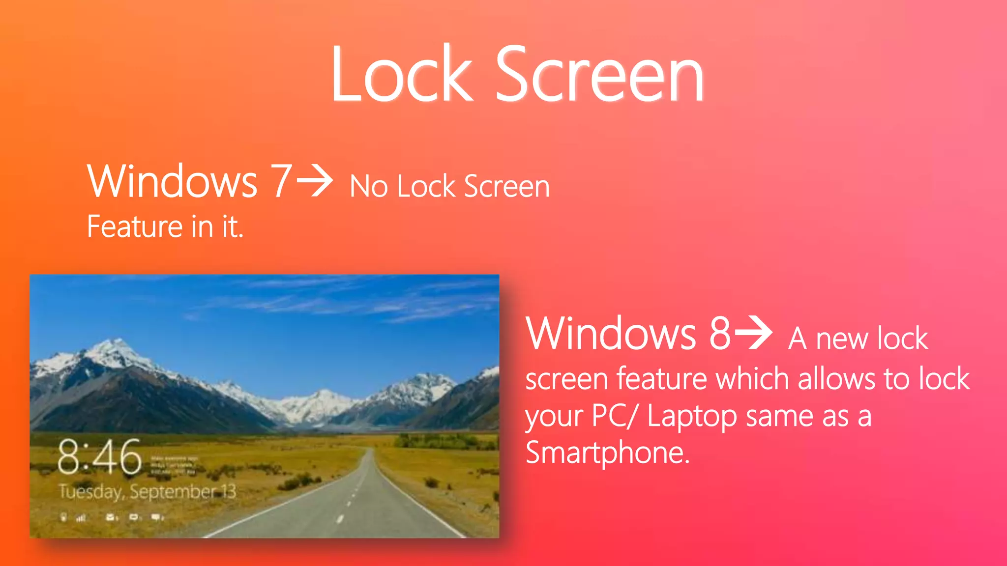 Lock Screen
Windows 7 No Lock Screen
Feature in it.

Windows 8 A new lock

screen feature which allows to lock
your PC/ Laptop same as a
Smartphone.

 