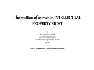 The position of woman in INTELLECTUAL
PROPERTY RIGHT
BY
MS. SHILPA RATHOD
ASSISTANT PROFESSOR
Dr. ambedkar college, deeksha bhoomi,
nagpur
© 2019 Shilpa Rathod. Compilation Rights Reserved
 