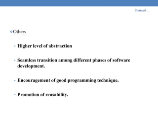 Continued…
Others
• Higher level of abstraction
• Seamless transition among different phases of software
development.
• Encouragement of good programming technique.
• Promotion of reusability.
 