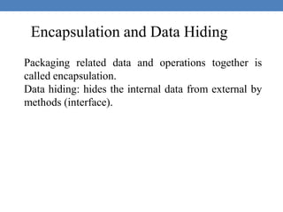 Encapsulation and Data Hiding
Packaging related data and operations together is
called encapsulation.
Data hiding: hides the internal data from external by
methods (interface).
 