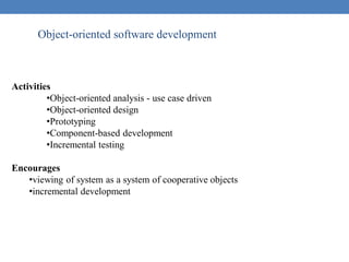 Object-oriented software development
Activities
•Object-oriented analysis - use case driven
•Object-oriented design
•Prototyping
•Component-based development
•Incremental testing
Encourages
•viewing of system as a system of cooperative objects
•incremental development
 