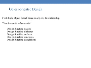 Object-oriented Design
First, build object model based on objects & relationship
Then iterate & refine model
Design & refine classes
Design & refine attributes
Design & refine methods
Design & refine structures
Design & refine associations
 