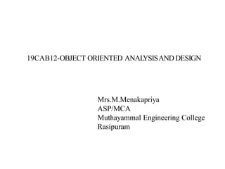 19CAB12-OBJECT ORIENTED ANAL
YSISAND DESIGN
Mrs.M.Menakapriya
ASP/MCA
Muthayammal Engineering College
Rasipuram
 