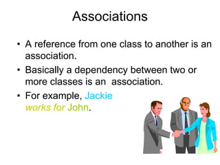 Associations
• A reference from one class to another is an
association.
• Basically a dependency between two or
more classes is an association.
• For example, Jackie
works for John.
 