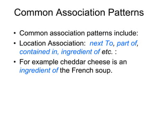 Common Association Patterns
• Common association patterns include:
• Location Association: next To, part of,
contained in, ingredient of etc. :
• For example cheddar cheese is an
ingredient of the French soup.
 