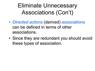Eliminate Unnecessary
Associations (Con’t)
• Directed actions (derived) associations
can be defined in terms of other
associations.
• Since they are redundant you should avoid
these types of association.
 