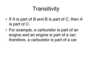 Transitivity
• If A is part of B and B is part of C, then A
is part of C.
• For example, a carburetor is part of an
engine and an engine is part of a car;
therefore, a carburetor is part of a car.
 