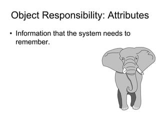 Object Responsibility: Attributes
• Information that the system needs to
remember.
 
