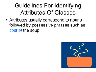 Guidelines For Identifying
Attributes Of Classes
• Attributes usually correspond to nouns
followed by possessive phrases such as
cost of the soup.
 
