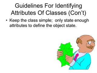 Guidelines For Identifying
Attributes Of Classes (Con’t)
• Keep the class simple; only state enough
attributes to define the object state.
 