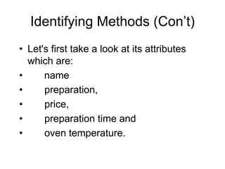 Identifying Methods (Con’t)
• Let's first take a look at its attributes
which are:
• name
• preparation,
• price,
• preparation time and
• oven temperature.
 