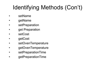 Identifying Methods (Con’t)
• setName
• getName
• setPreparation
• get Preparation
• setCost
• getCost
• setOvenTemperature
• getOvenTemperature
• setPreparationTime
• getPreparationTime
 