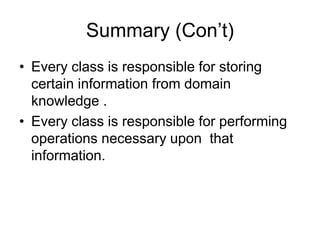 Summary (Con’t)
• Every class is responsible for storing
certain information from domain
knowledge .
• Every class is responsible for performing
operations necessary upon that
information.
 