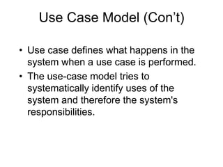 Use Case Model (Con’t)
• Use case defines what happens in the
system when a use case is performed.
• The use-case model tries to
systematically identify uses of the
system and therefore the system's
responsibilities.
 