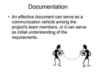 Documentation
• An effective document can serve as a
communication vehicle among the
project's team members, or it can serve
as initial understanding of the
requirements.
 