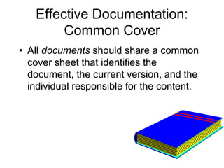Effective Documentation:
Common Cover
• All documents should share a common
cover sheet that identifies the
document, the current version, and the
individual responsible for the content.
 