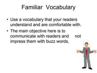 Familiar Vocabulary
• Use a vocabulary that your readers
understand and are comfortable with.
• The main objective here is to
communicate with readers and not
impress them with buzz words.
 