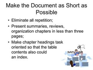 Make the Document as Short as
Possible
• Eliminate all repetition;
• Present summaries, reviews,
organization chapters in less than three
pages;
• Make chapter headings task
oriented so that the table of
contents also could serve as
an index.
 