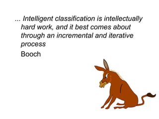 ... Intelligent classification is intellectually
hard work, and it best comes about
through an incremental and iterative
process
Booch
 