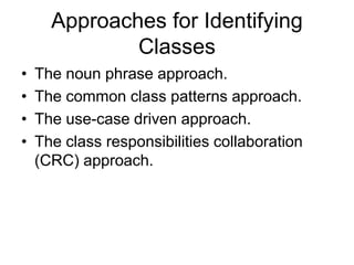 Approaches for Identifying
Classes
• The noun phrase approach.
• The common class patterns approach.
• The use-case driven approach.
• The class responsibilities collaboration
(CRC) approach.
 