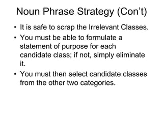 Noun Phrase Strategy (Con’t)
• It is safe to scrap the Irrelevant Classes.
• You must be able to formulate a
statement of purpose for each
candidate class; if not, simply eliminate
it.
• You must then select candidate classes
from the other two categories.
 