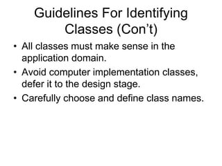 Guidelines For Identifying
Classes (Con’t)
• All classes must make sense in the
application domain.
• Avoid computer implementation classes,
defer it to the design stage.
• Carefully choose and define class names.
 