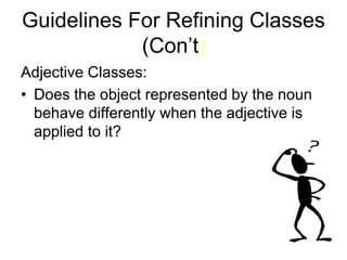 Guidelines For Refining Classes
(Con’t)
Adjective Classes:
• Does the object represented by the noun
behave differently when the adjective is
applied to it?
 
