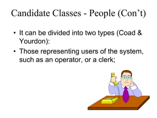 Candidate Classes - People (Con’t)
• It can be divided into two types (Coad &
Yourdon):
• Those representing users of the system,
such as an operator, or a clerk;
 