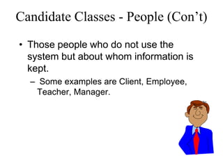 Candidate Classes - People (Con’t)
• Those people who do not use the
system but about whom information is
kept.
– Some examples are Client, Employee,
Teacher, Manager.
 