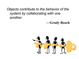 Objects contribute to the behavior of the
system by collaborating with one
another.
—Grady Booch
 
