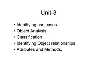 Unit-3
• Identifying use cases
• Object Analysis
• Classification
• Identifying Object relationships
• Attributes and Methods.
 
